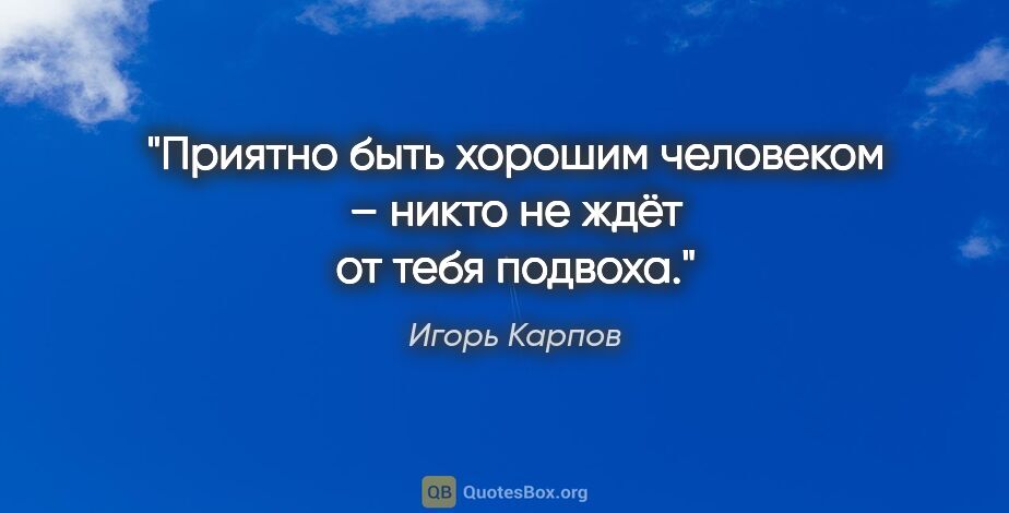 Игорь Карпов цитата: "Приятно быть хорошим человеком – никто не ждёт от тебя подвоха."