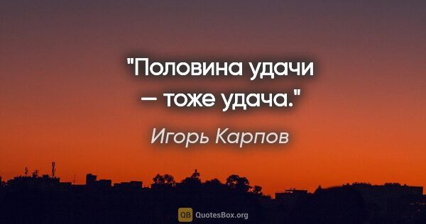 Игорь Карпов цитата: "Половина удачи — тоже удача."