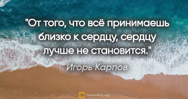 Игорь Карпов цитата: "От того, что всё принимаешь близко к сердцу, сердцу лучше не..."