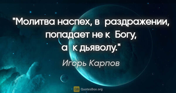 Игорь Карпов цитата: "Молитва наспех, в раздражении, попадает не к Богу, а к дьяволу."