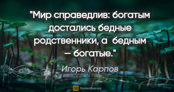 Игорь Карпов цитата: "Мир справедлив: богатым достались бедные родственники,..."