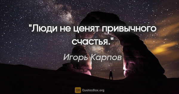 Игорь Карпов цитата: "Люди не ценят привычного счастья."