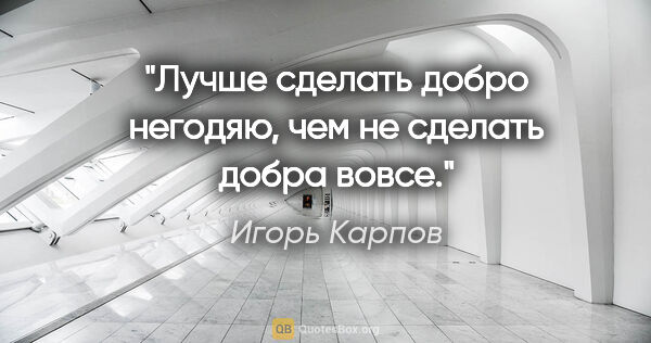 Игорь Карпов цитата: "Лучше сделать добро негодяю, чем не сделать добра вовсе."
