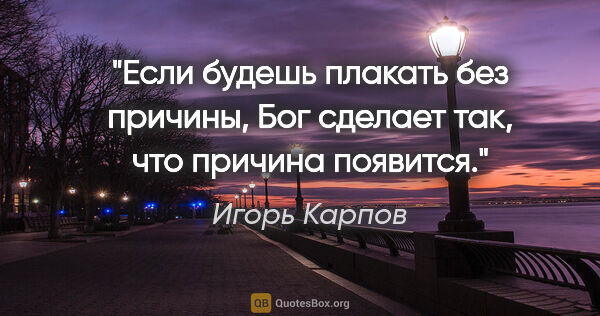 Игорь Карпов цитата: "Если будешь плакать без причины, Бог сделает так, что причина..."