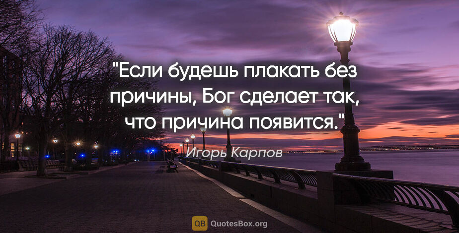Игорь Карпов цитата: "Если будешь плакать без причины, Бог сделает так, что причина..."