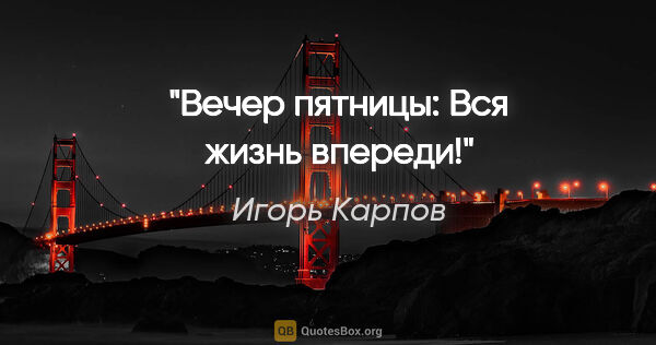 Игорь Карпов цитата: "Вечер пятницы: Вся жизнь впереди!"