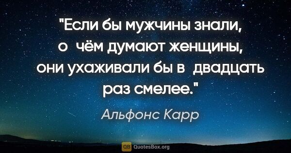 Альфонс Карр цитата: "Если бы мужчины знали, о чём думают женщины, они ухаживали бы..."