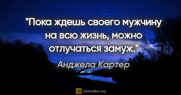 Анджела Картер цитата: "Пока ждешь своего мужчину на всю жизнь, можно отлучаться замуж."