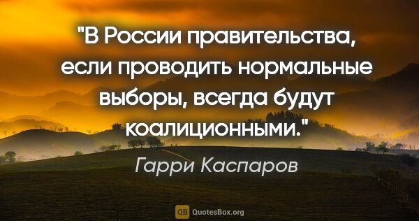 Гарри Каспаров цитата: "В России правительства, если проводить нормальные выборы,..."