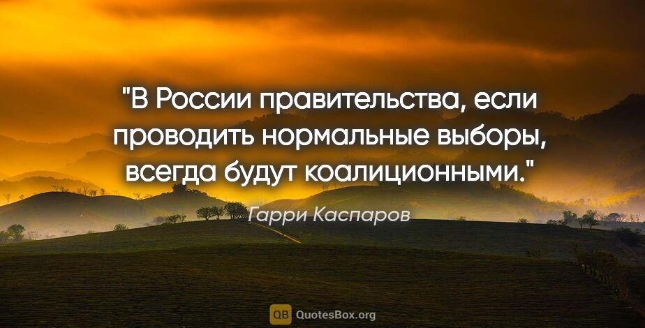 Гарри Каспаров цитата: "В России правительства, если проводить нормальные выборы,..."