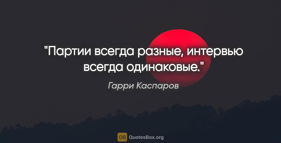 Гарри Каспаров цитата: "Партии всегда разные, интервью всегда одинаковые."