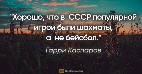 Гарри Каспаров цитата: "Хорошо, что в СССР популярной игрой были шахматы, а не бейсбол."