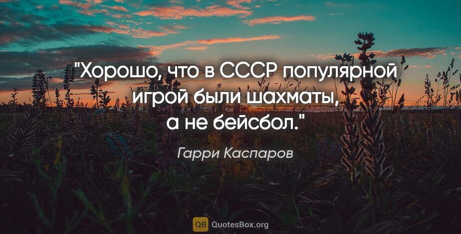 Гарри Каспаров цитата: "Хорошо, что в СССР популярной игрой были шахматы, а не бейсбол."