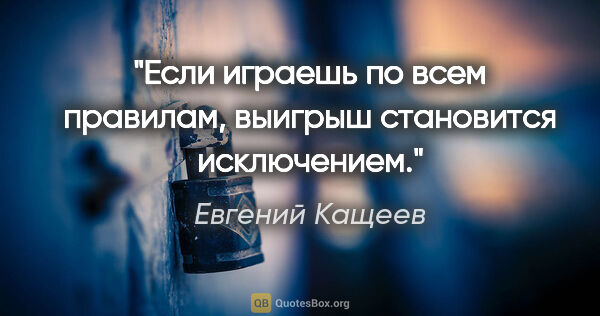 Евгений Кащеев цитата: "Если играешь по всем правилам, выигрыш становится исключением."