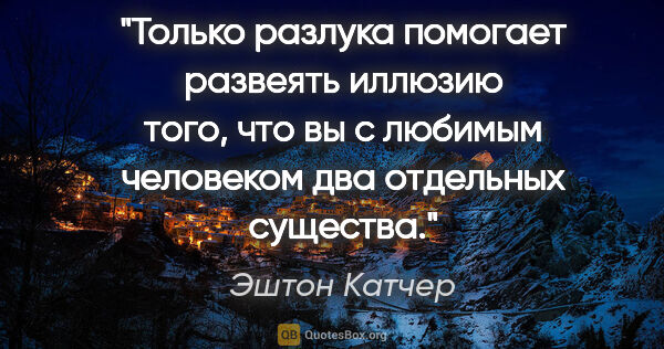 Эштон Катчер цитата: "Только разлука помогает развеять иллюзию того, что вы с..."