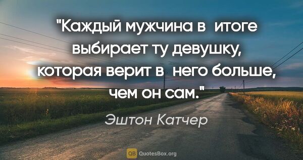 Эштон Катчер цитата: "Каждый мужчина в итоге выбирает ту девушку, которая верит..."