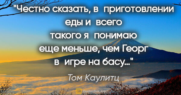 Том Каулитц цитата: "Честно сказать, в приготовлении еды и всего такого я понимаю..."