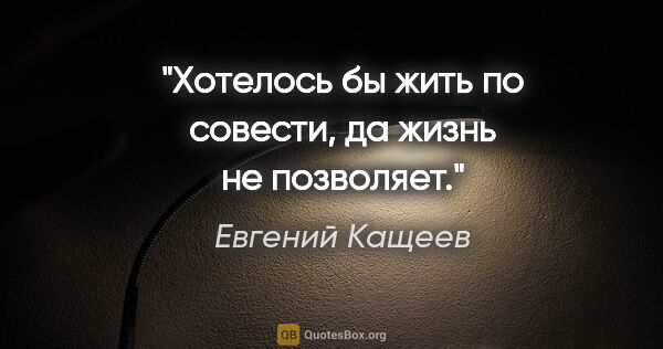 Евгений Кащеев цитата: "Хотелось бы жить по совести, да жизнь не позволяет."