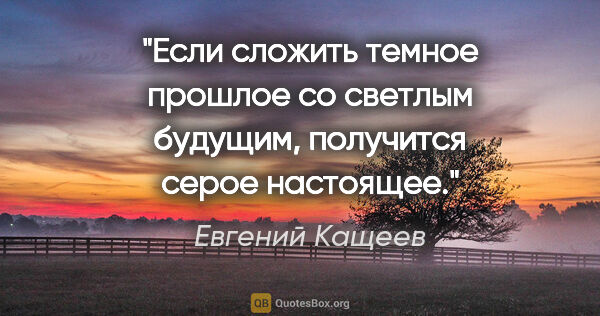 Евгений Кащеев цитата: "Если сложить темное прошлое со светлым будущим, получится..."