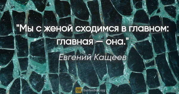 Евгений Кащеев цитата: "Мы с женой сходимся в главном: главная — она."