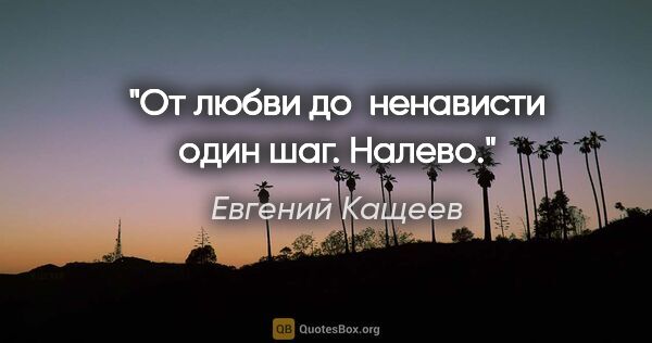 Евгений Кащеев цитата: "От любви до  ненависти один шаг. Налево."