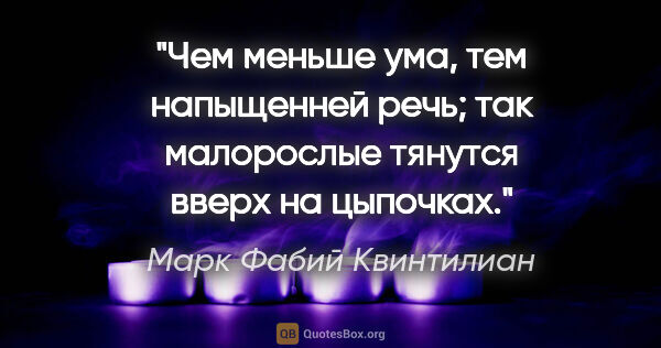 Марк Фабий Квинтилиан цитата: "Чем меньше ума, тем напыщенней речь; так малорослые тянутся..."