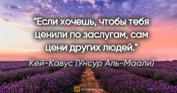 Кей-Кавус (Унсур Аль-Маали) цитата: "Если хочешь, чтобы тебя ценили по заслугам, сам цени других..."