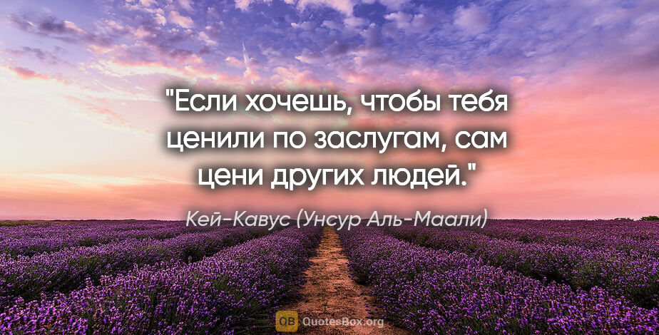 Кей-Кавус (Унсур Аль-Маали) цитата: "Если хочешь, чтобы тебя ценили по заслугам, сам цени других..."