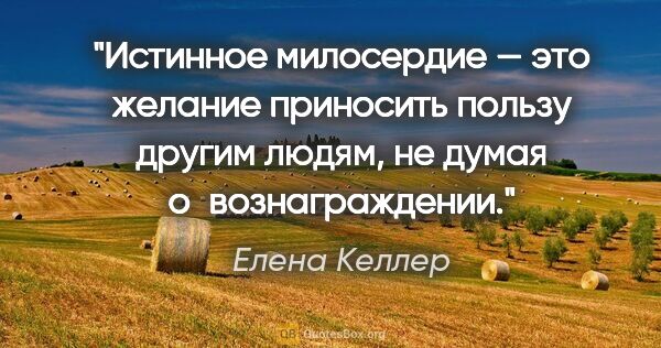 Елена Келлер цитата: "Истинное милосердие — это желание приносить пользу другим..."