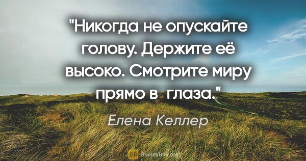 Елена Келлер цитата: "Никогда не опускайте голову. Держите её высоко. Смотрите миру..."