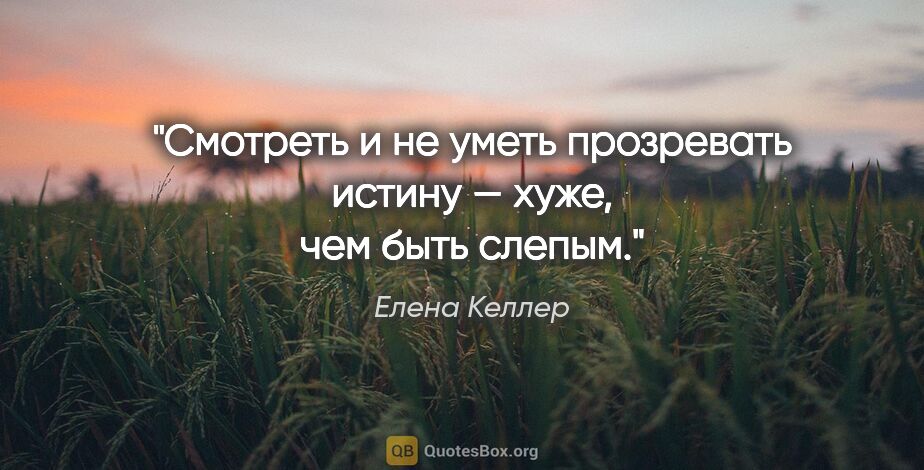 Елена Келлер цитата: "Смотреть и не уметь прозревать истину — хуже, чем быть слепым."