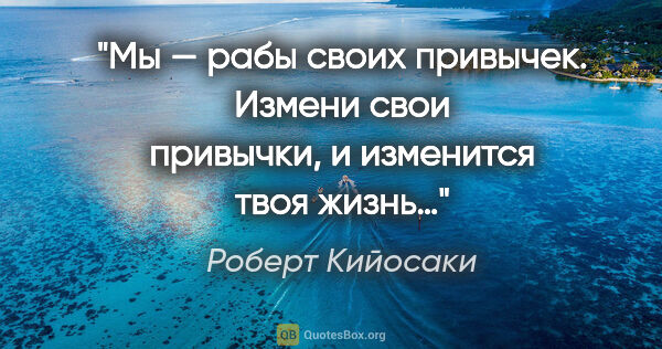 Роберт Кийосаки цитата: "Мы — рабы своих привычек. Измени свои привычки, и изменится..."