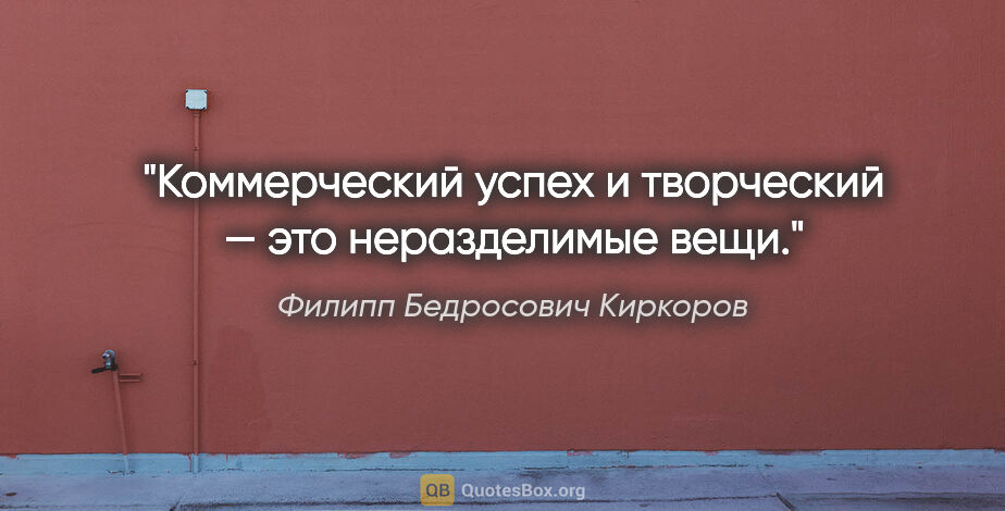 Филипп Бедросович Киркоров цитата: "Коммерческий успех и творческий — это неразделимые вещи."