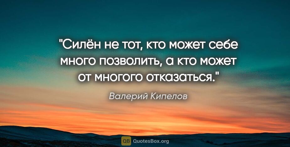 Валерий Кипелов цитата: "Силён не тот, кто может себе много позволить, а кто может от..."
