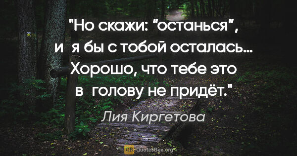 Лия Киргетова цитата: "Но скажи: “останься”, и я бы с тобой осталась…

Хорошо, что..."