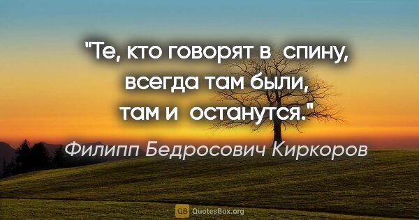 Филипп Бедросович Киркоров цитата: "Те, кто говорят в спину, всегда там были, там и останутся."