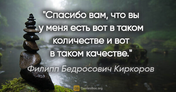 Филипп Бедросович Киркоров цитата: "Спасибо вам, что вы у меня есть вот в таком количестве и вот..."