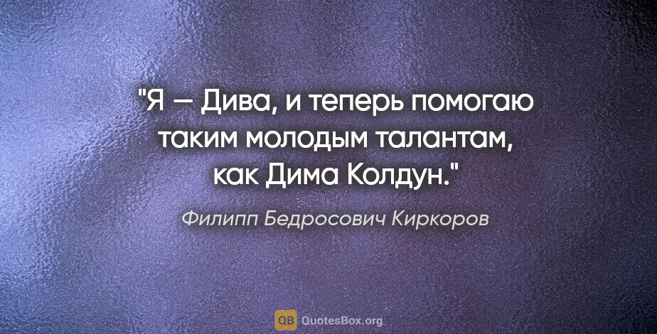 Филипп Бедросович Киркоров цитата: "Я — «Дива», и теперь помогаю таким молодым талантам, как Дима..."