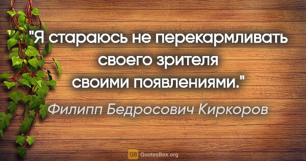 Филипп Бедросович Киркоров цитата: "Я стараюсь не перекармливать своего зрителя своими появлениями."
