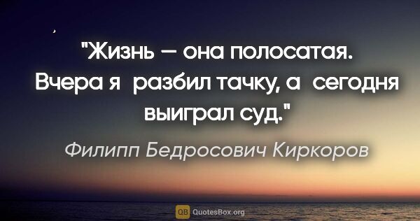 Филипп Бедросович Киркоров цитата: "Жизнь — она полосатая. Вчера я разбил тачку, а сегодня выиграл..."