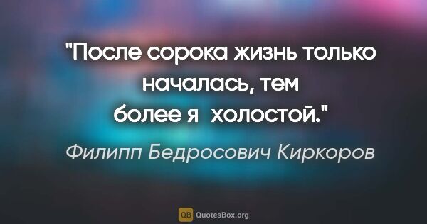 Филипп Бедросович Киркоров цитата: "После сорока жизнь только началась, тем более я холостой."