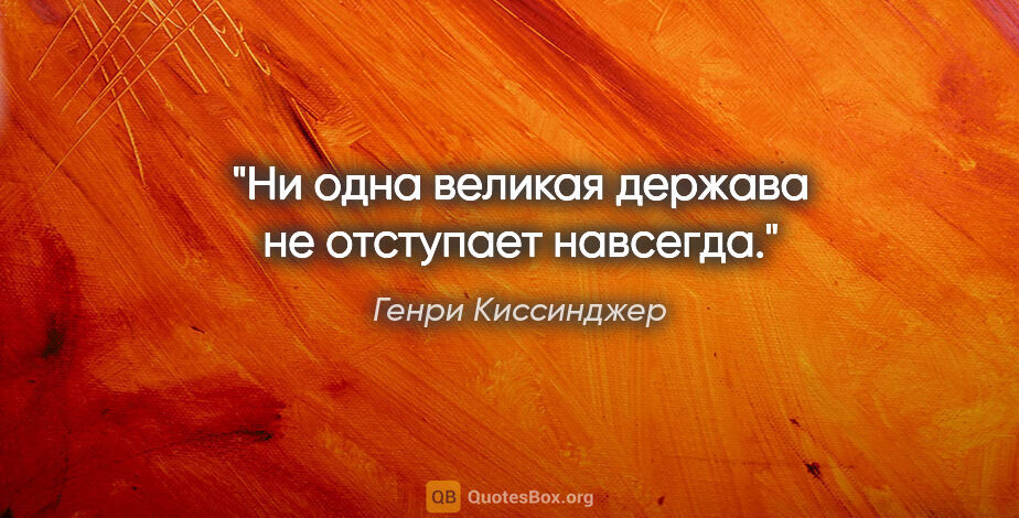 Генри Киссинджер цитата: "Ни одна великая держава не отступает навсегда."