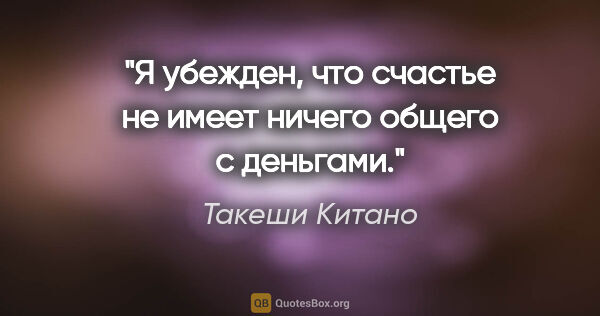 Такеши Китано цитата: "Я убежден, что счастье не имеет ничего общего с деньгами."
