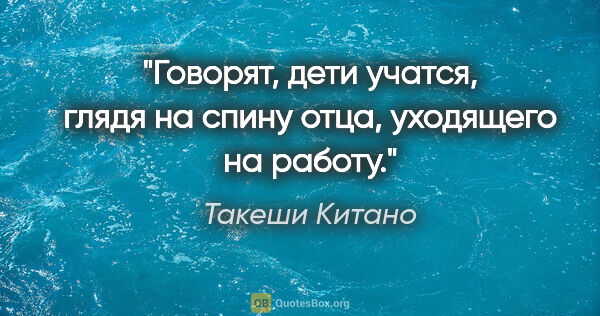 Такеши Китано цитата: "Говорят, дети учатся, глядя на спину отца, уходящего на работу."