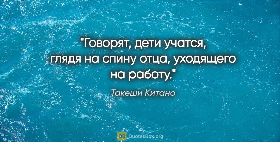 Такеши Китано цитата: "Говорят, дети учатся, глядя на спину отца, уходящего на работу."