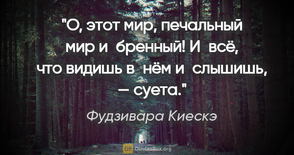 Фудзивара Киескэ цитата: "О, этот мир, печальный мир и бренный!

И всё, что видишь в нём..."