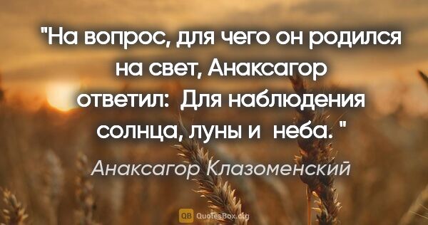 Анаксагор Клазоменский цитата: "На вопрос, для чего он родился на свет, Анаксагор ответил:

..."