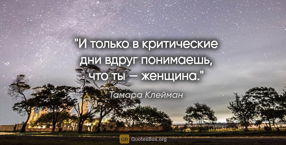 Тамара Клейман цитата: "И только в критические дни вдруг понимаешь, что ты — женщина."