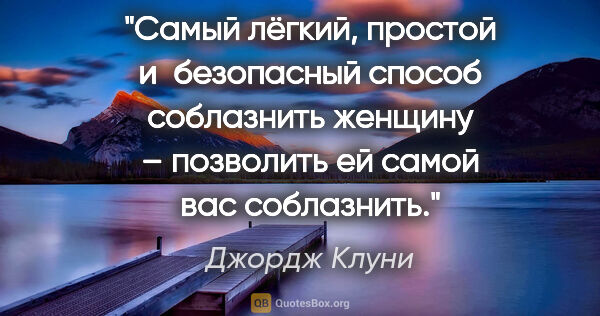 Джордж Клуни цитата: "Самый лёгкий, простой и безопасный способ соблазнить женщину –..."