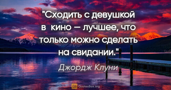 Джордж Клуни цитата: "Сходить с девушкой в кино — лучшее, что только можно сделать..."